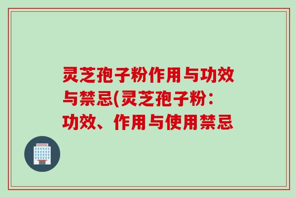 灵芝孢子粉作用与功效与禁忌(灵芝孢子粉：功效、作用与使用禁忌