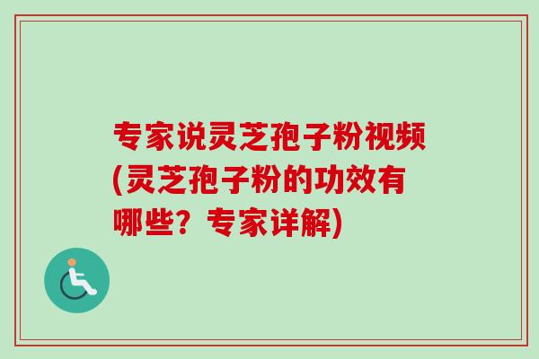 专家说灵芝孢子粉视频(灵芝孢子粉的功效有哪些？专家详解)