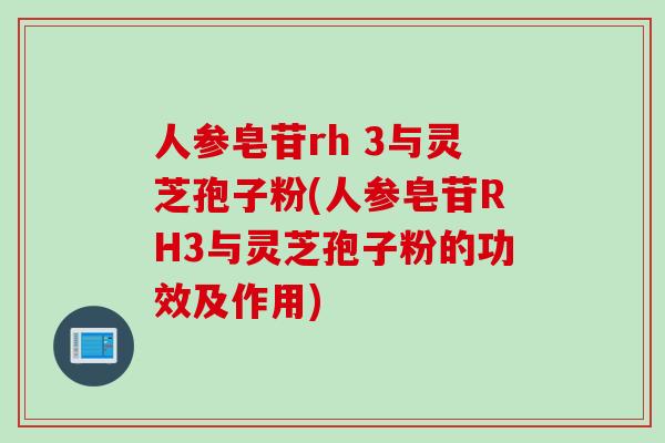 人参皂苷rh 3与灵芝孢子粉(人参皂苷RH3与灵芝孢子粉的功效及作用)