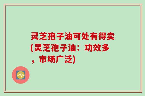灵芝孢子油可处有得卖(灵芝孢子油：功效多，市场广泛)