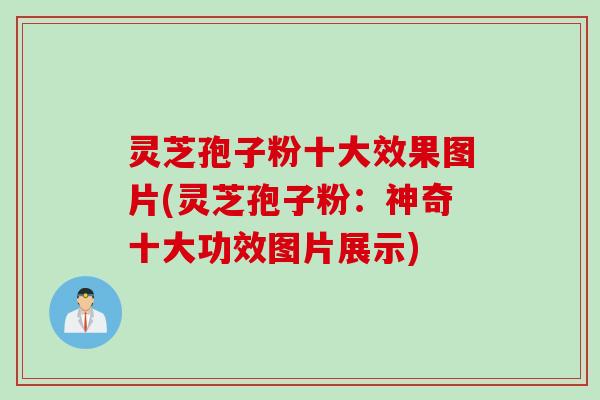 灵芝孢子粉十大效果图片(灵芝孢子粉：神奇十大功效图片展示)