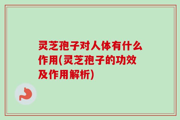 灵芝孢子对人体有什么作用(灵芝孢子的功效及作用解析)