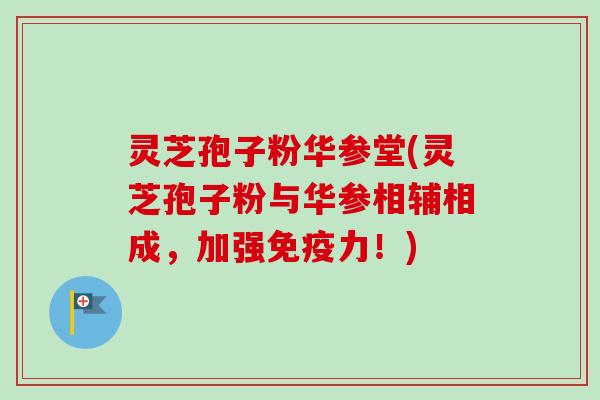 灵芝孢子粉华参堂(灵芝孢子粉与华参相辅相成，加强免疫力！)