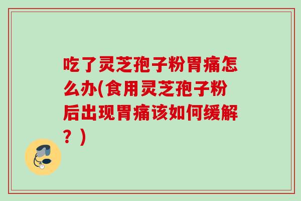 吃了灵芝孢子粉胃痛怎么办(食用灵芝孢子粉后出现胃痛该如何缓解？)