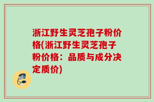 浙江野生灵芝孢子粉价格(浙江野生灵芝孢子粉价格:品质与成分决定质价) 浙江野生灵芝孢子粉价格(浙江野生灵芝孢子粉价格:品质与成分决定质价)
