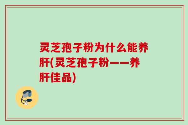 灵芝孢子粉为什么能养肝(灵芝孢子粉——养肝佳品)