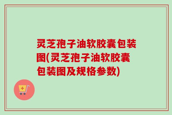 灵芝孢子油软胶囊包装图(灵芝孢子油软胶囊包装图及规格参数)