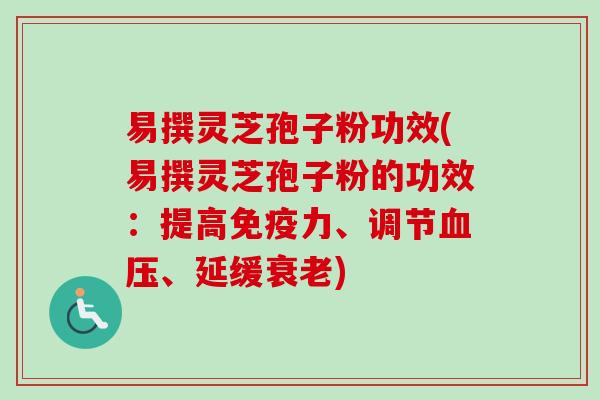 易撰灵芝孢子粉功效(易撰灵芝孢子粉的功效：提高免疫力、调节血压、延缓衰老)