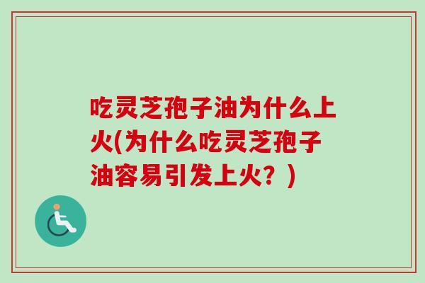 吃灵芝孢子油为什么上火(为什么吃灵芝孢子油容易引发上火？)