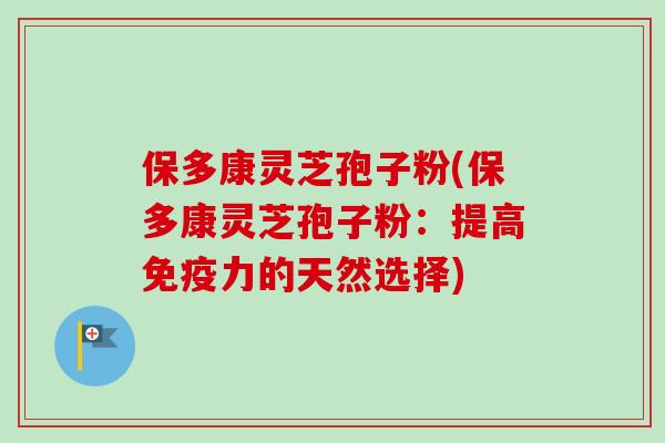 保多康灵芝孢子粉(保多康灵芝孢子粉：提高免疫力的天然选择)