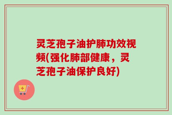 灵芝孢子油护肺功效视频(强化肺部健康，灵芝孢子油保护良好)
