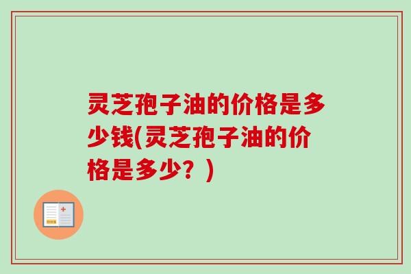 灵芝孢子油的价格是多少钱(灵芝孢子油的价格是多少？)