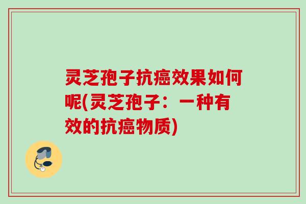 灵芝孢子抗癌效果如何呢(灵芝孢子：一种有效的抗癌物质)