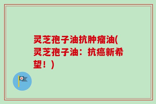 灵芝孢子油抗肿瘤油(灵芝孢子油：抗癌新希望！)