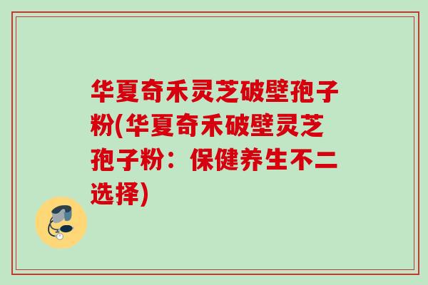 华夏奇禾灵芝破壁孢子粉(华夏奇禾破壁灵芝孢子粉：保健养生不二选择)
