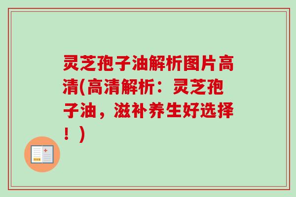 灵芝孢子油解析图片高清(高清解析：灵芝孢子油，滋补养生好选择！)