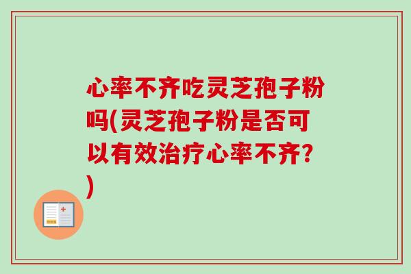 心率不齐吃灵芝孢子粉吗(灵芝孢子粉是否可以有效心率不齐？)