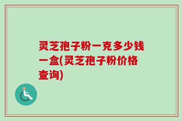 灵芝孢子粉一克多少钱一盒(灵芝孢子粉价格查询)