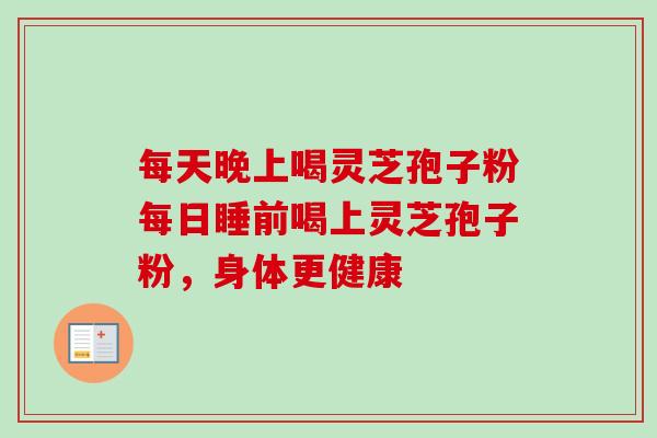每天晚上喝灵芝孢子粉每日睡前喝上灵芝孢子粉,身体更健康 每天晚上喝灵芝孢子粉每日睡前喝上灵芝孢子粉,身体更健康