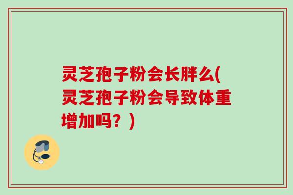 灵芝孢子粉会长胖么(灵芝孢子粉会导致体重增加吗?) 灵芝孢子粉会长胖么(灵芝孢子粉会导致体重增加吗?)