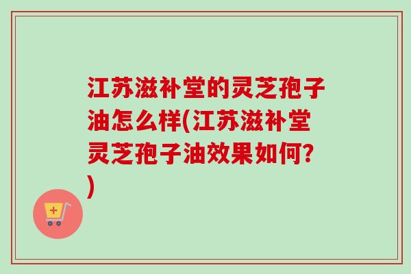 江苏滋补堂的灵芝孢子油怎么样(江苏滋补堂灵芝孢子油效果如何？)