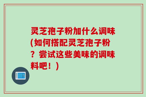 灵芝孢子粉加什么调味(如何搭配灵芝孢子粉？尝试这些美味的调味料吧！)