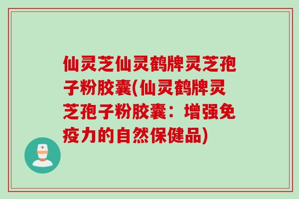 仙灵芝仙灵鹤牌灵芝孢子粉胶囊(仙灵鹤牌灵芝孢子粉胶囊：增强免疫力的自然保健品)