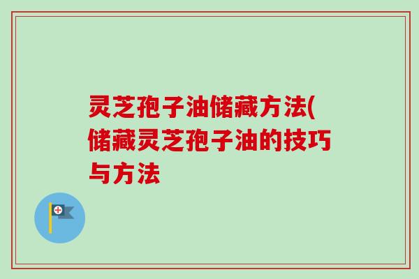 灵芝孢子油储藏方法(储藏灵芝孢子油的技巧与方法