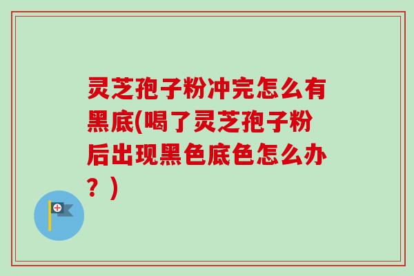 灵芝孢子粉冲完怎么有黑底(喝了灵芝孢子粉后出现黑色底色怎么办？)