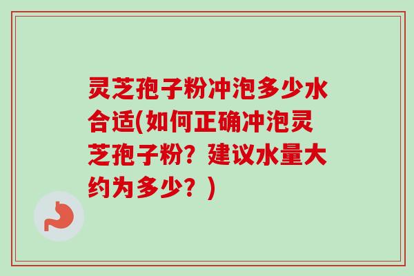 灵芝孢子粉冲泡多少水合适(如何正确冲泡灵芝孢子粉？建议水量大约为多少？)