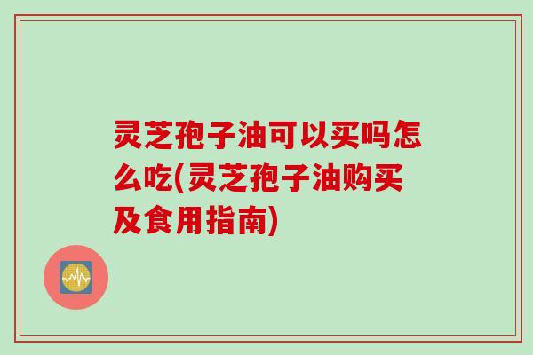 灵芝孢子油可以买吗怎么吃(灵芝孢子油购买及食用指南)