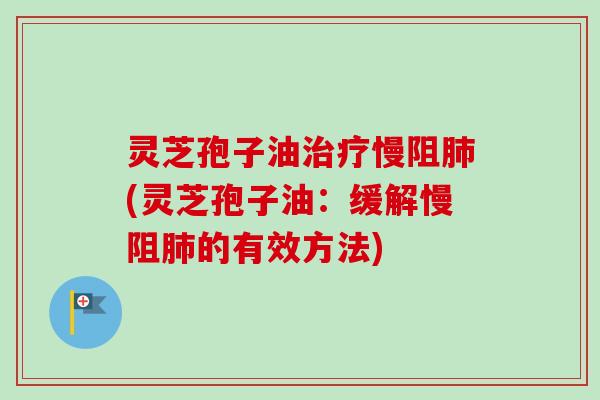 灵芝孢子油治疗慢阻肺(灵芝孢子油：缓解慢阻肺的有效方法)