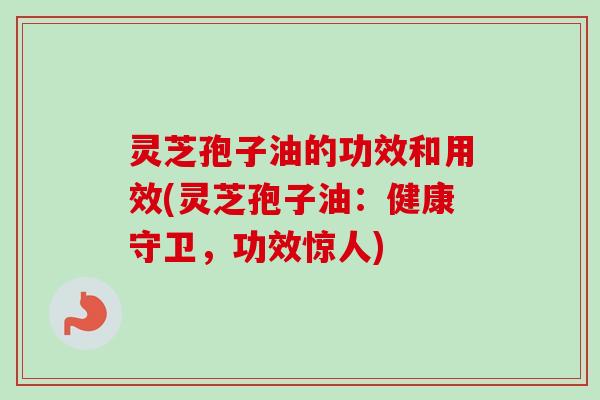 灵芝孢子油的功效和用效(灵芝孢子油:健康守卫,功效惊人) 灵芝孢子油的功效和用效(灵芝孢子油:健康守卫,功效惊人)