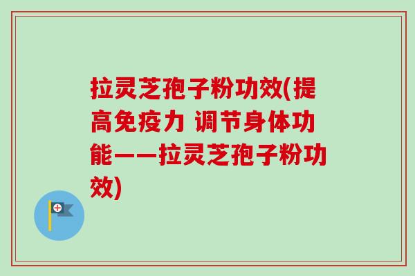 拉灵芝孢子粉功效(提高免疫力 调节身体功能——拉灵芝孢子粉功效) 拉灵芝孢子粉功效(提高免疫力 调节身体功能——拉灵芝孢子粉功效)