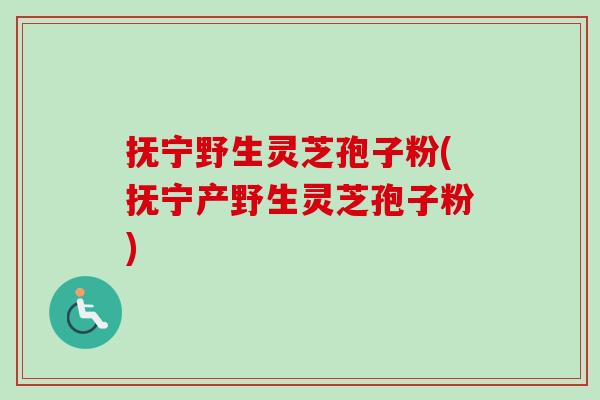 抚宁野生灵芝孢子粉(抚宁产野生灵芝孢子粉)