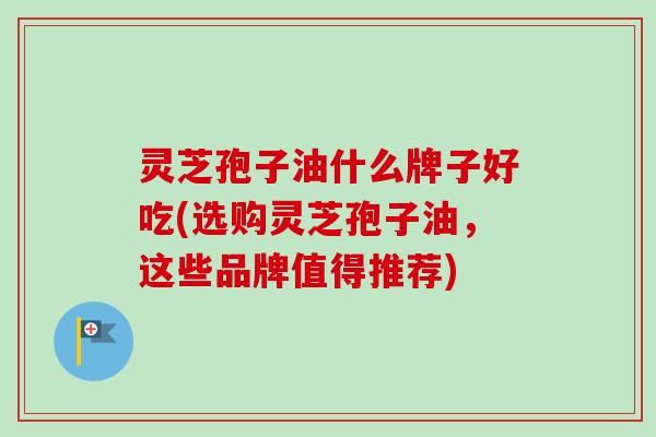 灵芝孢子油什么牌子好吃(选购灵芝孢子油，这些品牌值得推荐)