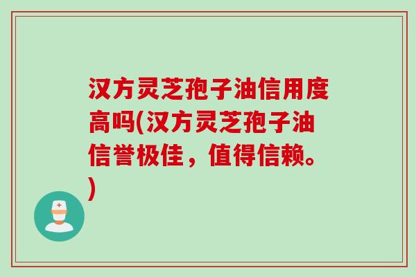 汉方灵芝孢子油信用度高吗(汉方灵芝孢子油信誉极佳，值得信赖。)