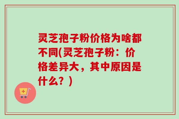 灵芝孢子粉价格为啥都不同(灵芝孢子粉:价格差异大,其中原因是什么?) 灵芝孢子粉价格为啥都不同(灵芝孢子粉:价格差异大,其中原因是什么?)