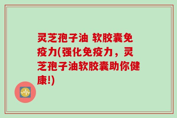 灵芝孢子油 软胶囊免疫力(强化免疫力，灵芝孢子油软胶囊助你健康!)