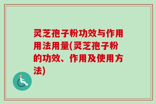 灵芝孢子粉功效与作用用法用量(灵芝孢子粉的功效、作用及使用方法)