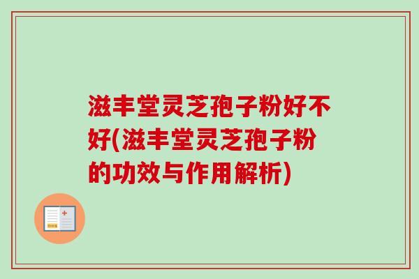 滋丰堂灵芝孢子粉好不好(滋丰堂灵芝孢子粉的功效与作用解析)
