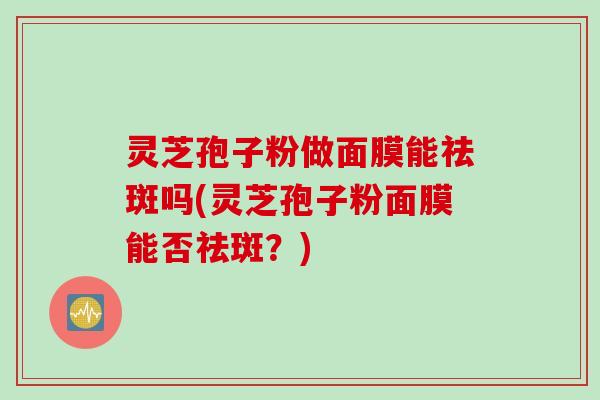 灵芝孢子粉做面膜能祛斑吗(灵芝孢子粉面膜能否祛斑？)