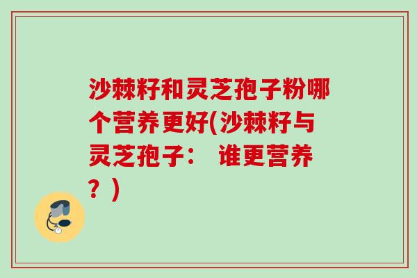 沙棘籽和灵芝孢子粉哪个营养更好(沙棘籽与灵芝孢子: 谁更营养?) 沙棘籽和灵芝孢子粉哪个营养更好(沙棘籽与灵芝孢子: 谁更营养?)