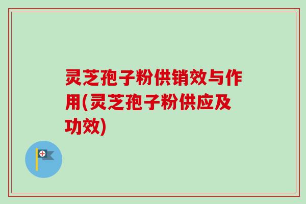 灵芝孢子粉供销效与作用(灵芝孢子粉供应及功效)