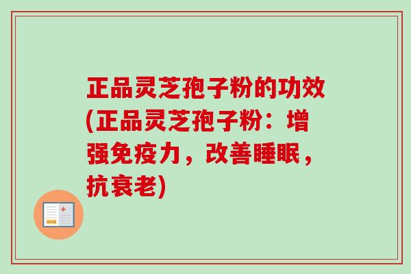 正品灵芝孢子粉的功效(正品灵芝孢子粉：增强免疫力，改善睡眠，抗衰老)