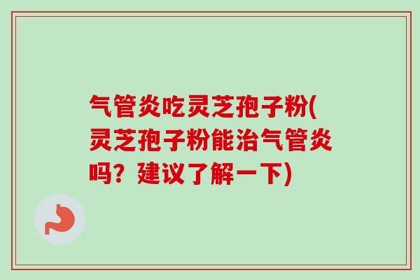 气管炎吃灵芝孢子粉(灵芝孢子粉能治气管炎吗？建议了解一下)