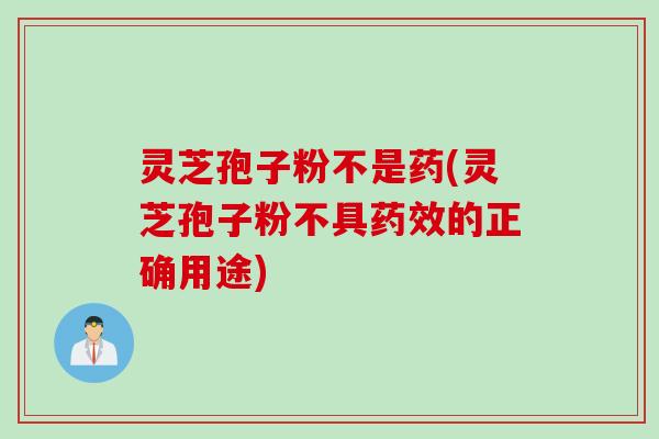 灵芝孢子粉不是药(灵芝孢子粉不具药效的正确用途)