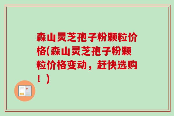 森山灵芝孢子粉颗粒价格(森山灵芝孢子粉颗粒价格变动,赶快选购!) 森山灵芝孢子粉颗粒价格(森山灵芝孢子粉颗粒价格变动,赶快选购!)