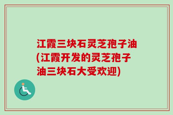 江霞三块石灵芝孢子油(江霞开发的灵芝孢子油三块石大受欢迎)