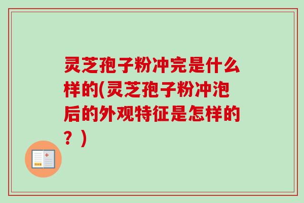 灵芝孢子粉冲完是什么样的(灵芝孢子粉冲泡后的外观特征是怎样的？)